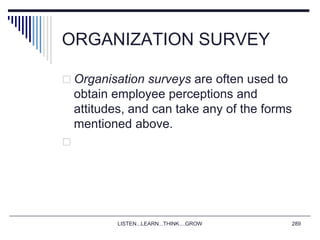 ORGANIZATION SURVEY
 Organisation surveys are often used to
obtain employee perceptions and
attitudes, and can take any of the forms
mentioned above.

LISTEN...LEARN...THINK....GROW 289
 