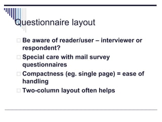 Questionnaire layout
 Be aware of reader/user – interviewer or
respondent?
 Special care with mail survey
questionnaires
 Compactness (eg. single page) = ease of
handling
 Two-column layout often helps
 
