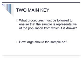 TWO MAIN KEY
 What procedures must be followed to
ensure that the sample is representative
of the population from which it is drawn?
 How large should the sample be?
 