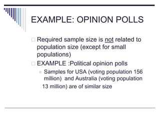EXAMPLE: OPINION POLLS
 Required sample size is not related to
population size (except for small
populations)
 EXAMPLE :Political opinion polls
 Samples for USA (voting population 156
million) and Australia (voting population
13 million) are of similar size
 