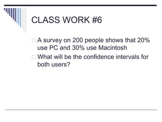 CLASS WORK #6
 A survey on 200 people shows that 20%
use PC and 30% use Macintosh
 What will be the confidence intervals for
both users?
 