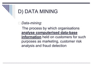 D) DATA MINING
 Data-mining:
The process by which organisations
analyse computerised data-base
information held on customers for such
purposes as marketing, customer risk
analysis and fraud detection
 