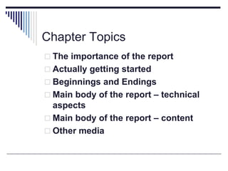 Chapter Topics
 The importance of the report
 Actually getting started
 Beginnings and Endings
 Main body of the report – technical
aspects
 Main body of the report – content
 Other media
 