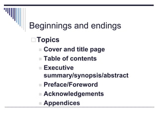 Beginnings and endings
Topics
 Cover and title page
 Table of contents
 Executive
summary/synopsis/abstract
 Preface/Foreword
 Acknowledgements
 Appendices
 