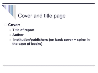 Cover and title page
 Cover:
 Title of report
 Author
 Institution/publishers (on back cover + spine in
the case of books)
 