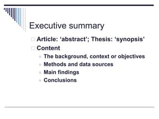 Executive summary
 Article: ‘abstract’; Thesis: ‘synopsis’
 Content
 The background, context or objectives
 Methods and data sources
 Main findings
 Conclusions
 
