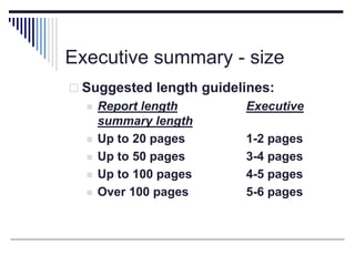 Executive summary - size
 Suggested length guidelines:
 Report length Executive
summary length
 Up to 20 pages 1-2 pages
 Up to 50 pages 3-4 pages
 Up to 100 pages 4-5 pages
 Over 100 pages 5-6 pages
 