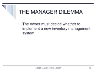 LISTEN...LEARN...THINK....GROW 56
THE MANAGER DILEMMA
 The owner must decide whether to
implement a new inventory management
system
 