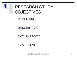 LISTEN...LEARN...THINK....GROW 58
RESEARCH STUDY
OBJECTIVES
 REPORTING
 DESCRIPTIVE
 EXPLANATORY
 EVALUATIVE
 