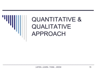 LISTEN...LEARN...THINK....GROW 79
QUANTITATIVE &
QUALITATIVE
APPROACH
 