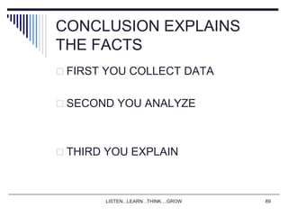 LISTEN...LEARN...THINK....GROW 89
CONCLUSION EXPLAINS
THE FACTS
 FIRST YOU COLLECT DATA
 SECOND YOU ANALYZE
 THIRD YOU EXPLAIN
 