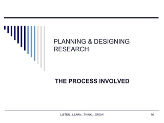 LISTEN...LEARN...THINK....GROW 99
PLANNING & DESIGNING
RESEARCH
THE PROCESS INVOLVED
 