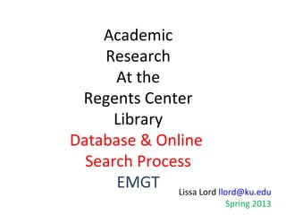 Academic
    Research
      At the
 Regents Center
      Library
Database & Online
  Search Process
      EMGT Lissa Lord llord@ku.edu
                          Spring 2013
 