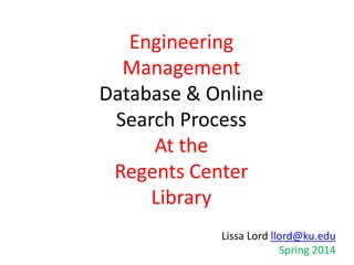 Engineering
Management
Database & Online
Search Process
At the
Regents Center
Library
Lissa Lord llord@ku.edu
Spring 2014

 