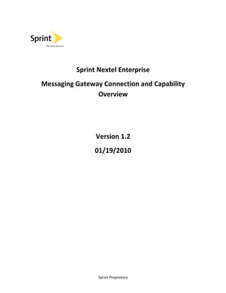 Sprint Nextel Enterprise
Messaging Gateway Connection and Capability
                Overview




                Version 1.2
                01/19/2010




                 Sprint Proprietary
 