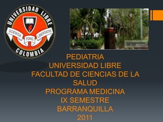 1




         PEDIATRIA
    UNIVERSIDAD LIBRE
FACULTAD DE CIENCIAS DE LA
           SALUD
   PROGRAMA MEDICINA
       IX SEMESTRE
      BARRANQUILLA
            2011
 