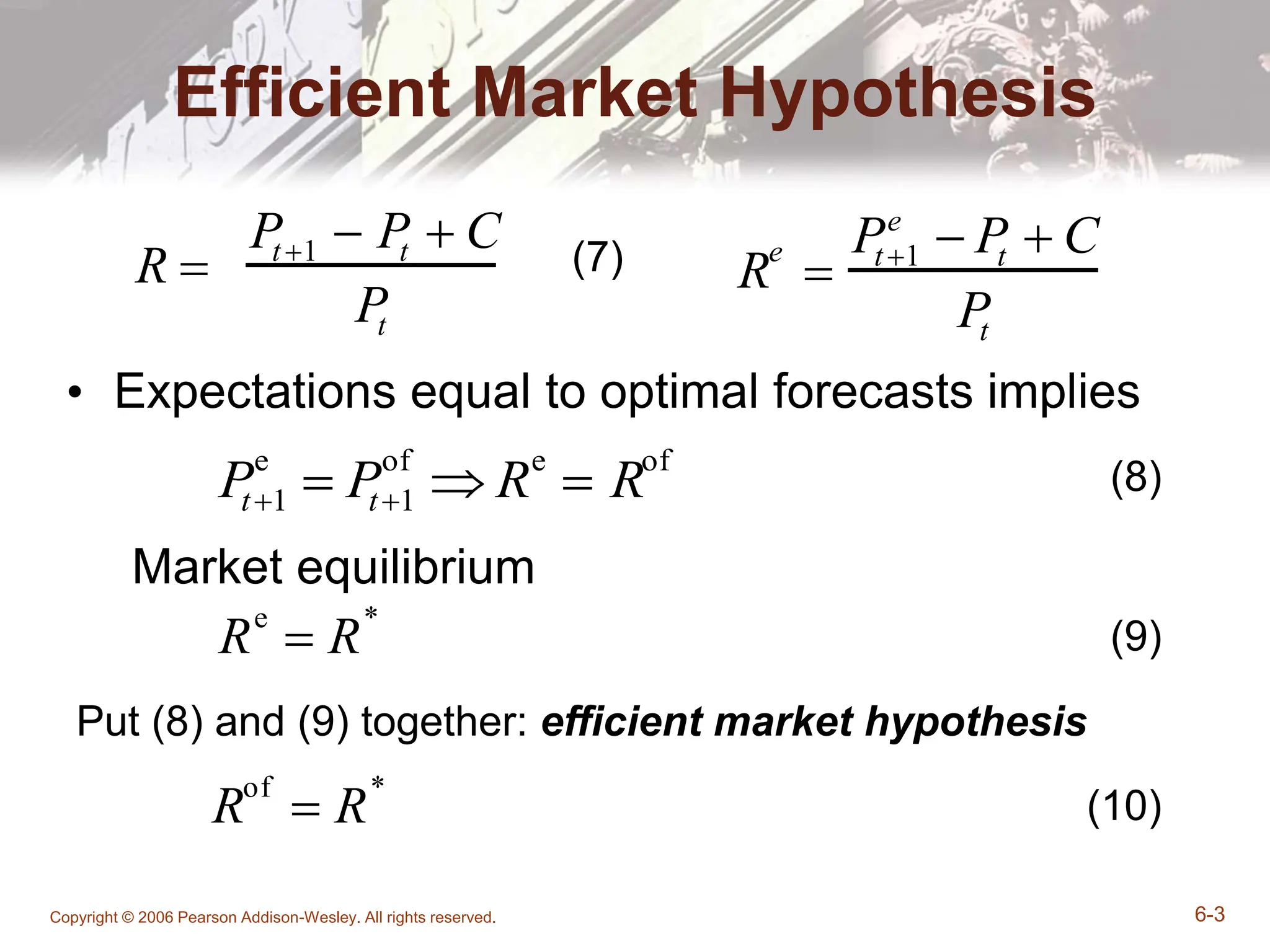 Copyright © 2006 Pearson Addison-Wesley. All rights reserved. 6-3
Efficient Market Hypothesis
• Expectations equal to optimal forecasts implies
R 
Pt 1  Pt  C
Pt
(7)
P
t1
e
 P
t1
of
 Re
 Rof
Market equilibrium
(8)
Put (8) and (9) together: efficient market hypothesis
R
e

P
t1
e
 P
t  C
P
t
Re
 R*
(9)
Rof
 R*
(10)
 