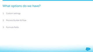 1.  Custom settings
2.  Process Builder & Flow
3.  Formula ﬁelds
What options do we have?
 