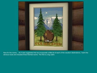 Now for the rooms… As it was suggested that we incorporate a little bit of each of the vacation destinations, I went the obvious route and included three themed rooms. The first is a log cabin. 