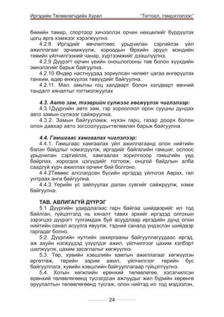 Иргэдийн Төлөөлөгчдийн Хурал

	

“Тогтоол, тэмдэглэлээс”

биеийн тамир, спортоор хичээллэх орчин нөхцөлийг бүрдүүлэх
цогц арга хэмжээг хэрэгжүүлнэ.
4.2.8 Иргэдийг өвчлөлтөөс урьдчилан сэргийлэх үйл
ажиллагааг эрчимжүүлж, хороодын Өрхийн эрүүл мэндийн
төвийн үйлчилгээний чанар, хүртээмжийг дээшлүүлнэ.
4.2.9 Дүүрэгт орчин үеийн оношлогооны төв болон хүүхдийн
эмнэлэгийг барьж байгуулна.
4.2.10 Өндөр настнуудад зориулсан чөлөөт цагаа өнгөрүүлэх
танхим, өдөр өнжүүлэх төвүүдийг байгуулна.
4.2.11. Мал. амьтны гоц халдварт болон халдварт өвчний
тандалт хяналтыг тогтмолжуулах
4.3. Авто зам, тээврийн сүлжээг хөгжүүлэх чиглэлээр:
4.3.1Дүүргийн авто зам, гэр хорооллол орон сууцны дундах
авто замын сүлжээг сайжруулна.
4.3.2. Замын байгууламж, нүхэн гарц, газар доорх болон
олон давхар авто зогсоолуудыгтөлөвлөн барьж байгуулна.		
								
4.4. Гамшгаас хамгаалах чиглэлээр:
4.4.1. Гамшгаас хамгаалах үйл ажиллагаанд олон нийтийн
бэлэн байдлыг нэмэгдүүлж, иргэдийг байгалийн гамшиг, ослоос
урьдчилан сэргийлэх, хамгаалах зорилгооор гамшгийн үед
байрлах, хорогдох цэгүүдийг тогтоож, онцгой байдлын алба
саадгүй хүрч ажиллах орчинг бий болгоно.
4.4.2Төвөөс алслагдсан бүсийн иргэдэд үйлчлэх Аврах, гал
унтраах анги байгуулна.
4.4.3 Үерийн ус зайлуулах далан сувгийг сайжруулж, нэмж
байгуулна.
ТАВ. АВЛИГАГҮЙ ДҮҮРЭГ					
5.1 Дүүргийн удирдлагаас гарч байгаа шийдвэрийг ил тод
байлган, гүйцэтгэлд нь хяналт тавих эрхийг иргэдэд олгохын
зэрэгцээ дүүрэгт тулгамдаж буй асуудлаар иргэдийн дунд олон
нийтийн санал асуулга явуулж, тэдний саналд үндэслэн шийдвэр
гаргадаг болно.
5.2. Дүүргийн нутгийн захиргааны байгууллагуудаас иргэд,
аж ахуйн нэгжүүдэд үзүүлдэг ажил, үйлчилгээг цахим хэлбэрт
шилжүүлж, цахим засаглалыг хөгжүүлнэ.
5.3. Төр, хувийн хэвшлийн хамтын ажиллагааг хөгжүүлэн
өргөтгөж, төрийн зарим ажил, үйлчилгээг төрийн бус
байгууллага, хувийн хэвшлийн байгууллагаар гүйцэтгүүлнэ.
5.4. Хотын хөгжлийн ерөнхий төлөвлөгөө, хэсэгчилсэн
ерөнхий төлөвлөгөөнд тусгагдсан ажлуудыг жил бүрийн хөрөнгө
оруулалтын төлөвлөгөөнд тусгаж, олон нийтэд ил тод мэдээлэн,
24

 