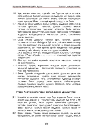 Иргэдийн Төлөөлөгчдийн Хурал

	

“Тогтоол, тэмдэглэлээс”

1.6.	 Хүн, малын тооллого, цэргийн тоо бүртгэл, цэрэг татлага,
иргэний бичиг баримтын үзлэг, сонгууль гэх мэт тухайн сард
зохион байгуулсан цаг үеийн ажилд биечлэн оролцохоос
гадна иргэдээ 51-ээс доошгүй хувийг хамруулсан байх,
1.7.	 Хорооны Засаг даргын ажлын албаны шуурхай зөвлөгөөнд
тогтмол оролцож,
нийслэл, дүүрэг, хорооны ажлын
талаар сурталчилсан тэмдэглэл хөтөлсөн байх, мэдлэг
боловсролоо дээшлүүлэх, хариуцсан хэсгийнхээ тулгамдсан
асуудлыг шийдвэрлүүлэх чиглэлээр санал, санаачилга
гарган ажиллах,
1.8.	 Сард 30-аас доошгүй өрхөөр орж, нийслэл, дүүрэг,
хорооноос зохион байгуулж буй ажил, үйлчилгээний талаар
үнэн зөв мэдээлэл өгч, амьдрал ахуйтай нь танилцан санал
хүсэлтийг нь авч “Айл өрхөөр орсон тэмдэглэл”-ийн дэвтэр
хөтлөн тухайн айлаар гарын үсэг зуруулсан байх
	
/Энэ заалтыг ИТХ-ын тэргүүлэгчдийн 2012 оны 12 дугаар
сарын 27-ны өдрийн ........................ тогтоолоор өөрчлөн
найруулсан/
1.9.	 Айл өрх, иргэдийн идэвхийг өрнүүлсэн ажлуудыг шинээр
санаачилж хийх,
1.10.	 ийслэл, дүүрэг, хорооноос өгөгдсөн үүрэг даалгаврыг
Н
чанартай гүйцэтгэж,
биелэлтийг тогтоосон хугацаанд нь
үнэн зөв гаргаж өгөх,
1.11.	Эмзэг бүлгийн хүмүүсийн дэлгэрэнгүй судалгааг үнэн зөв
гаргаж, судалгааны
үндсэн дээр халамж, тусламжийн
үйлчилгээг шударга, тэгш, хүртээмжтэй хүргэхэд анхаарч
хорооны Засаг даргад санал оруулж шийдвэрлүүлэх.
Халамж, тусламж үзүүлэгч хуулийн этгээдийн тэгш, шударга
хуваарилалтанд хяналт тавих
Гурав. Хэсгийн ахлагчдын ажлыг дүгнэж урамшуулах
3.1. Хэсгийн ахлагчдын ажлыг сар бүр хорооны Засаг дарга,
ажилтнууд дараах 9 үзүүлэлтээр, үзүүлэлт тус бүрт 0-10
оноо өгч үнэлэн, Засаг даргын зөвлөлийн хурлаараа /
хэсгийн ахлагчдыг оролцуулан/ хэлэлцэн баталгаажуулж,
Засаг даргын Тамгын газарт ирүүлнэ. Тамгын газар уг
үнэлгээг хянаж, зохих урамшуулал олгоно.
3.2.	Засаг даргын Тамгын газар хариуцсан хэсгийн нь иргэд,
байгууллага, аж ахуйн нэгжээс ирсэн санал гомдол, ажлын
80

 