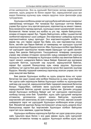 ХУУЛЬЧДЫН ӨӨРӨӨ УДИРДАХ ЁСНЫ БАЙГУУЛЛАГА
62
итгэж шилжүүлсэн. Энэ нь хуульчийг бэлтгэхээс эхлээд хариуцлагатай
ажиллах, хууль дээдлэх ёс болон хараат бус, хариуцлагатай шүүх эрх
мэдэл бэхжихэд хуульчид хувь нэмрээ оруулна гэсэн философи дээр
тулгуурласан.
Хуульчдынхолбооныдээрхчигүүргүүдбүгднийтийнашигсонирхлыг
хамгаалахад чиглэгддэг. Нэг талаасаа бүх хуульчдыг нэгтгэж байгаа
учраас бүх хуульч тэгш эрхтэй оролцоно, хэрэгжилтэд нь хяналт тавина,
бүгд санаачилга гаргаад оролцох, хуульчдын санал шүүмжлэлийг сонсох
боломжтой. Нөгөө талаас энэ холбоо нь улс төр, төрийн байгууллага,
аливаа этгээдээс хараат бус. Төрийн байгууллага, албан тушаалтантай
холбоотой маргааныг шүүх шийддэг. Энэ маргааныг шийдэхэд хуульчид
мэргэжилтнийхээ хувьд оролцдог. Энэ мэргэжилтнүүдийн холбоо нь
өөрөө төр, улс төрөөс хараат бус байж, аль нам парламентад олонх
болж, засгийн эрх барьж байгаас үл хамаараад чиг үүргүүдээ тууштай
хэрэгжүүлэхнөхцөлбүрдэжэхэлсэн.Мөн,Хуульчдынхолбоотөрдбайсан
чиг үүргүүдийг хэрэгжүүлэх төсвөө өөрөө хариуцдаг тул эдийн засгийн
хувьд бие даасан байгууллага. Гишүүдийнхээ татвараар санхүүждэг
учраас өөр аливаа этгээдээс санхүүгийн хувьд хамааралгүйн зэрэгцээ
гишүүд нь төлсөн татвараар нь Хуульчдын холбоо хэр ажиллаж байна вэ
гэдэгт хяналт, шаардлага байнга тавьж байдаг. Ерөнхий дүр зургаараа
хуульчийг бэлтгэх, хуульчийг нэр хүндтэй, хариуцлагатай байлгах,
хараат бус шүүхийг бэхжүүлэхэд хувь нэмэр оруулах, Хуульчдын
холбооны чиг үүргээ бие даан хэрэгжүүлэх орчин бол одоогийн хуулиар
бүрдсэн. Манайд тодорхой хэмжээнд хэрэгжээд эхэлсэн учраас энэ тал
дээр ахицтай явж байгаа.
Бие даасан Хуульчдын холбоо нь хууль дээдлэх ёсны нэг чухал
баталгаа гэж үздэг учраас ийм холбоог бэхжүүлэх нь маш чухал байдаг.
Чиг үүргээ сайн хэрэгжүүлж байгаа Хуульчдын холбоо нь хуульчдынхаа
нийгэмд нэр хүндтэй, хариуцлагатай байх тодорхой хэмжээний баталгаа
болдог. Тодруулбал, нийгмийн өмнө хуульчийн мэргэжлийг өндөр
хариуцлагатай байлгах үүргийг хүлээж байгаа юм. Дэлхийн улсуудад
манай Хуульчдын холбоонд байдаг шиг чиг үүргүүдээс хэрэгжүүлдэг
холбоод нэлээд олон бий. Тухайлбал, хууль зүйн сургуулийг магадлан
итгэмжлэх, үргэлжилсэн сургалт зохион байгуулах, хуульчийн
мэргэжлийн үйл ажиллагаа, ёс зүйн стандартыг тогтоох, зөрчсөн эсэхийг
шийдвэрлэг зэрэг чиг үүргүүдийг Хуульчдын холбоондоо өгсөн улсууд
бий. Манайхтай адилхан бусад посткомунист улсад хууль дээдлэх ёсыг
бэхжүүлэхэд хараат бус мэргэжлийн Хуульчдын холбоог байгуулах
хэрэгтэй гэсэн зөвлөмж, судалгаа байдаг.
Хуульчдын холбооны хэрэгжүүлж буй бүх чиг үүрэг дээр олон улсын
сайн туршлага ярьж болох ч энэ удаа зөвхөн хууль зүйн сургуулийг
магадлан итгэмжлэх талаар нь дурдъя. Хуульчдын холбоо хууль зүйн
 