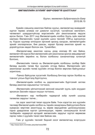 ХУУЛЬЧДЫН ӨӨРӨӨ УДИРДАХ ЁСНЫ БАЙГУУЛЛАГА
72
ӨМГӨӨЛЛИЙН ХУУЛИЙГ ӨӨРЧЛӨӨГҮЙ ШАЛТГААН1
Хуульч, өмгөөлөгч Бүдрагчаагийн Баяр
2015.06.15
Хувийн хэвшилд ажиллаж байгаа хуульч, өмгөөлөгчид өнөөдрийг
хүртэл төрөөс аливаа нэг дэмжлэг хүсэлгүй, тусгайлсан хөнгөлөлт,
чөлөөлөлт шаардалгүйгээр мэргэжлийн үйл ажиллагаагаа явуулж
ирсэн билээ. Гэвч 2011 онд Өмгөөлөгчдийн холбоо Хууль зүйн яамтай
хамтран Өмгөөллийн тухай хуулийн шинэ төслийг УИХ-д хүргүүлсэн
нь Үндсэн хуулиар олгогдсон иргэний эрхэнд халдсан, өмгөөлөгчдийн
эрхийг хязгаарласан, бие даасан, хараат бусаар ажиллах эрхийг нь
доройтуулсан явдал болсон юм. Тухайлбал,
-Өмгөөлөгчөөр ажиллах насны дээд хязгаар 65 нас байна,
өмгөөлөгч 65 хүрсэн бол өмгөөллийн үйл ажиллагаа эрхлэх зөвшөөрлийг
өмгөөлөгчийн өөрийнх нь болон холбооны санаачилгаар хүчингүй
болгоно,
-Өмгөөллийн товчоо нь Өмгөөлөгчдийн холбооны салбар байх
бөгөөд ашгийн төлөө бус хуулийн этгээд байна. Өмгөөллийн үйл
ажиллагааг ашгийн төлөө хуулийн этгээд болгон өөрчлөн байгуулахыг
хориглоно,
-Товчоо байгуулах хүсэлтийг Холбоонд бичгээр гарган Холбоо нь
товчоог улсын бүртгэлд бүртгүүлнэ,
-Өмгөөлөгчдийн холбоо нь дадлагажигчийн бүртгэлийг хөтлөх
бөгөөд ажиллах харьяаллыг тогтооно,
-Өмгөөллийн үйлчилгээний хөлсний жишгийг хууль зүйн асуудал
эрхэлсэн Засгийн газрын гишүүн тогтооно,
-Өмгөөлөгч нар төлбөрийн чадваргүй хоёр хүнийг шүүхэд
төлөөлөх зардлыг төлнө...
гэх зэрэг заалттай төсөл оруулж байв. Үнэн хэрэгтээ энэ хуулийн
төслөөр Өмгөөлөгчдийн холбоо нь төрийн захиргааны байгууллага болж
хувирсан мөртлөө ажилтнууд нь өөрөө өөрсдийгөө цалинжуулахаас
гадна удирдлагаа хүртэл цалинжуулдаг, төрөөс санхүүжүүлэх ёстой
төлбөрийн чадваргүй иргэдийг өмгөөллийн зардлыг хүртэл өөрөөсөө
гаргах тийм л хуулийн төсөл явж байсан юм.
Гэвч уг хуулийн төслийг бидний хэсэг өмгөөлөгчид эсэргүүцэн
1
http://www.itoim.mn/index.php/site/news/968
 