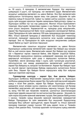 ХУУЛЬЧДЫН ӨӨРӨӨ УДИРДАХ ЁСНЫ БАЙГУУЛЛАГА
82
нь 18 шүүгч, 6 прокурор, 6 өмгөөлөгчөөс бүрддэг. Нэг маргааныг
шийдэхдээ 3 шүүгч, нэг прокурор, нэг өмгөөлөгч ордог. Өмгөөлөгчийн
асуудлыг шийдэхэд өмгөөлөгч нь цөөнх байгаа. Энэ бол өмгөөлөгчийн
хариуцлагын тогтолцоонд гарсан маш том дэвшил. Шүүхийн ёс зүйн
хорооны хувьд 9 гишүүнтэй, гурвыг нь гурван шатны шүүхээс, гурвыг нь
хууль зүйн асуудал эрхэлсэн төрийн захиргааны байгууллага, гурвыг нь
Хуульчдын холбоо тус тус нэр дэвшүүлж, Монгол Улсын Ерөнхийлөгч
томилдог. Шүүгчдийн төлөөллөөс гурван л хүн байна гэсэн үг. Энэ бол
олон улсын хандлага. Харамсалтай нь, прокурор дээр хөндлөнгийн,
хараат бус бүрэлдэхүүнтэй байх гэсэн шаардлага хангагдахгүй байгаа.
Одоо Прокурорын ёс зүйн зөвлөлд 100 хувь прокурорууд орж ажилладаг.
Мөн, Улсын ерөнхий прокурор уг зөвлөлийн бүх гишүүдийг томилоод
зогсохгүй, прокурорт хариуцлага хүлээлгэх эсэх эцсийн шийдвэрийг
гаргадаг. Энэ нь Прокурорын ёс зүйн асуудлыг хөндлөнгөөс шийдэж
чадаж байна уу гэдэгт эргэлзээ төрүүлдэг.
Өмгөөлөгчийн сахилгын асуудлыг өмгөөлөгч нь цөөнх болсон
бүрэлдэхүүн шийдсэнээр өмгөөлөгчийн хараат бус байдал руу халдаж
буй нь хий хоосон яриа. Өмгөөлөгчийн хараат бус байдал руу халдсан
нэг ч баримтыг гаргаж тавихгүй байна, ийм баримт олдохгүй байна.
Мэргэжлийн хариуцлагын хорооны шийдвэрийг харахаар яах аргагүй,
маргаангүй нотлогдсон зүйл дээр л хариуцлага хүлээлгэж байгаа.
Тухайлбал, мөнгө авчихаад ямар ч хууль зүйн туслалцаа үзүүлээгүй,
үйлчлүүлэгчээ хэл амаар доромжилсон өмгөөлөгчийг шийтгэснийг
хараат бус байдалд нь халдсан гэх боломжгүй. Хараат бус байдал гэдэг
нь ноцтой зөрчил гаргачихаад байхад хариуцлага хүлээлгэхээ болих
зүйл биш. Хараат бус байдал болон хариуцлага хоёр бол хоёулаа
зэрэгцэн хэрэгжих зарчмууд.
Гуравдугаар шалгуур – хараат бус, бие даасан байдал.
Хуульчдын холбооны Мэргэжлийн хариуцлагын хороо нь Хуульчдын
холбооны удирдлагаас бүрэн хараат бус. Бүтцийн хийгээд хүний нөөцийн
хувьд ч гэсэн бие даасан, хараат бус байдаг. Хуульчдын холбооны
удирдлага эсхүл аливаа хуульч хорооны үйл ажиллагаанд зүй бусаар
нөлөөлбөл мэргэжлийн үйл ажиллагааны зөрчилд тооцдог. Энэ хороо
нь жилд 150-160 сая төгрөгийн төсөвтэй, шалгалтын ажиллагаандаа
хэрэглэдэг өөрийн машинтай гэх мэтчилэнгээр бие даасан. Шүүхийн ёс
зүйн хороо Шүүхийн ерөнхий зөвлөлөөс тусдаа, бие даасан байгууллага
ч санхүү, төсвийн хувьд Шүүхийн ерөнхий зөвлөлөөс хамааралтай
байдаг. Прокурорын ёс зүйн зөвлөлийн бүх гишүүнийг бүрдүүлэхэд
прокурор биш субъект оролцдоггүй, харин бүгдийг нь Улсын ерөнхий
прокурор томилдог учраас түүнээс 100 хувь хараат гэсэн үг. Төсвийн
хувьд ч бие даасан биш. Тэгэхээр одоогийн тогтолцооны хувьд хамгийн
 
