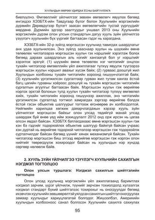 ХУУЛЬЧДЫН ӨӨРӨӨ УДИРДАХ ЁСНЫ БАЙГУУЛЛАГА
95
биелүүлнэ. Өмгөөллийг үйлчилгээг зөвхөн өмгөөлөгч явуулах бөгөөд
ингэхдээ ХЭЗБТХ-ийн Тавдугаар бүлэг болон Хуульчийн мэргэжлийн
дүрмийн Дөрөвдүгээр бүлэгт заасан өмгөөлөгчийн тусгай үүргүүдийг
мөрдөнө.  Дүрмийн эдгээр заалтуудыг уншвал 2013 оны Хуульчийн
мэргэжлийн дүрэм олон улсын стандартын дагуу хууль зүйн үйлчилгээ
үзүүлэгч хуульчийн бүх үүргийг багтаасан гэдэг нь харагдана.
ХЭЗБТХ-ийн 32-р зүйлд мэргэшсэн хуульчид тавигдах шаардлагыг
анх удаа хуульчилсан. Энэ зүйлд зааснаар хуульч нь шүүхийн өмнө
төлөөлөх чиглэлээрээ мэргэшсэн хуульч гэх нэршлийг хэрэглэж болох
бөгөөд дараах шаардлагын аль нэгийг хангаагүй бол уг нэршлийг
хэрэглэх эрхгүй: (1) шүүхийн өмнө төлөөлөх нэг чиглэлийг онцлон
тухайн чиглэлээр өмгөөллийн үйл ажиллагааг түлхүү явуулж түүгээрээ
мэргэшсэн хуульч нэршил авахыг хүсэж байх; (2) гурваас доошгүй жил
Хуульчдын холбооны тухайн чиглэлийн хороонд гишүүнчлэлтэй байх;
(3) хуульчийн үргэлжилсэн сургалтаар гурван жил тутам хангах ёстой
багц цагийн гуравны хоёроос доошгүй нь тухайн мэргэшсэн чиглэлийн
сургалтын агуулгыг багтаасан байх. Мэргэшсэн хуульч гэж өөрийгөө
нэрлэх эрхтэй болохын тулд хуульч тухайн чиглэлээр түлхүү өмгөөлөл
хийх, тухайн чиглэлийн хороонд гишүүнээр ажиллах, энэ чиглэлийн
үргэлжилсэн сургалтад тогтмол хамрагдах зэргээр өөрийгөө бэлдэх
ёстой гэсэн объектив шалгуурыг тогтоож өгснөөрөө ач холбогдолтой.
Нийгмийн харилцаа хөгжиж даяарчлагдахын хэрээр хууль зүйн
үйлчилгээг мэргэшсэн байхыг олон улсад төдийгүй манай улсад
шаардаж буй өнөө үед ийм зохицуулалт 2012 онд орж ирсэн нь цагаа
олсон явдал байсан. ХЭЗБТХ батлагдахаас өмнө мэргэшсэн хуульч гэж
хэн бэ гэдгийг тодорхойлох объектив шалгуур байхгүй байсан учраас
хэн дуртай нь өөрийгөө тодорхой чиглэлээр мэргэшсэн гэж тодорхойлж
сурталчилдаг байсан бөгөөд үүнийг хянах механизмгүй байсан. Тухайн
чиглэлээр мэргэшсэн биш этгээд өөрийгөө мэргэшсэн гэж нэрлэн олон
нийтийг төөрөгдүүлж хохироодог байсан нь хуульчдын нэр хүндэд
сөргөөр нөлөөлж байв.
2. ХУУЛЬ ЗҮЙН ҮЙЛЧИЛГЭЭ ҮЗҮҮЛЭГЧ ХУУЛЬЧИЙН САХИЛГЫН
НЭГДМЭЛ ТОГТОЛЦОО
Олон улсын туршлага: Нэгдмэл сахилгын шийтгэлийн
тогтолцоо
Олон улсад хуульчид мэргэжлийн үйл ажиллагаанд баримтлах
нэгдмэл зарчим, үүрэг үйлчилж, түүнийг зөрчсөн тохиолдолд хүлээлгэх
нэгдмэл стандарт бүхий шийтгэлээс тохирохыг нь оногдуулдаг бөгөөд
ихэвчлэнхуульчийнзөвшөөрөлтэйуялдсансахилгыншийтгэлоногдуулах
замаар хуульчдыг хариуцлагатай болгодог. Жишээлбэл, Америкийн
хуульчдын холбооноос санал болгосон Хуульчийн сахилга сахиулах
 