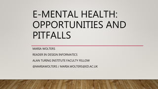 E-MENTAL HEALTH:
OPPORTUNITIES AND
PITFALLS
MARIA WOLTERS
READER IN DESIGN INFORMATICS
ALAN TURING INSTITUTE FACULTY FELLOW
@MARIAWOLTERS / MARIA.WOLTERS@ED.AC.UK
 