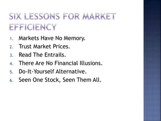 1. Markets Have No Memory.
2. Trust Market Prices.
3. Read The Entrails.
4. There Are No Financial Illusions.
5. Do-It-Yourself Alternative.
6. Seen One Stock, Seen Them All.
 