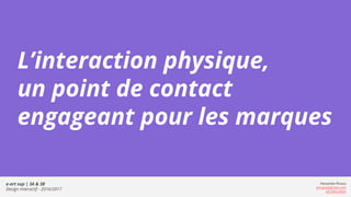 e-art sup | 3A & 3B
Design Interactif - 2016/2017
Alexandre Rivaux
arivaux@gmail.com
ixd.education
L’interaction physique,
un point de contact
engageant pour les marques
 