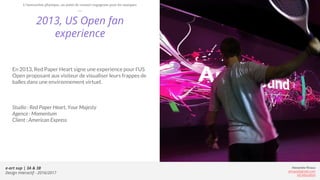 e-art sup | 3A & 3B
Design Interactif - 2016/2017
Alexandre Rivaux
arivaux@gmail.com
ixd.education
2013, US Open fan
experience
En 2013, Red Paper Heart signe une experience pour l’US
Open proposant aux visiteur de visualiser leurs frappes de
balles dans une environnement virtuel.
Studio : Red Paper Heart, Your Majesty
Agence : Momentum
Client : American Express
L’interaction physique, un point de contact engageant pour les marques
 