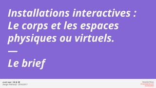 e-art sup | 3A & 3B
Design Interactif - 2016/2017
Alexandre Rivaux
arivaux@gmail.com
ixd.education
Installations interactives :
Le corps et les espaces
physiques ou virtuels.
—
Le brief
 
