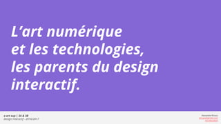 e-art sup | 3A & 3B
Design Interactif - 2016/2017
Alexandre Rivaux
arivaux@gmail.com
ixd.education
L’art numérique
et les technologies,
les parents du design
interactif.
 
