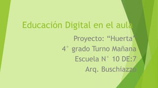 Educación Digital en el aula
Proyecto: “Huerta”
4° grado Turno Mañana
Escuela N° 10 DE:7
Arq. Buschiazzo
 