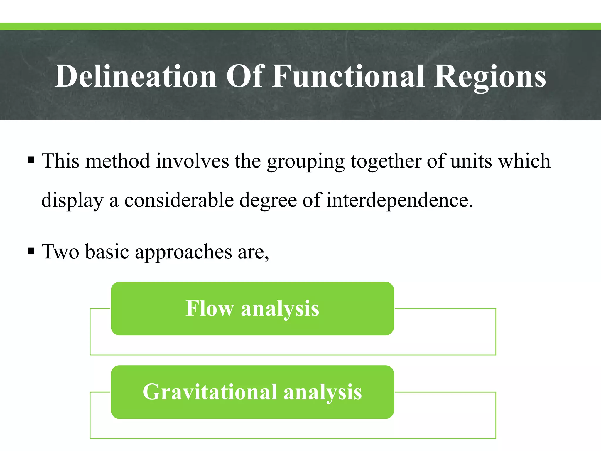 Delineation Of Functional Regions
 This method involves the grouping together of units which
display a considerable degree of interdependence.
 Two basic approaches are,
Flow analysis
Gravitational analysis
 