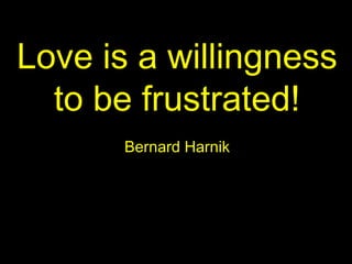 Love is a willingness
to be frustrated!
Bernard Harnik
 