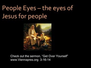 People Eyes – the eyes ofPeople Eyes – the eyes of
Jesus for peopleJesus for people
Check out the sermon, “Get Over Yourself”
www.Viennapres.org 3-16-14
 