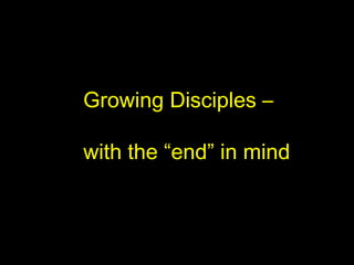 Growing Disciples –
with the “end” in mind
 