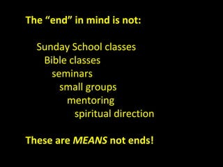 The “end” in mind is not:
Sunday School classes
Bible classes
seminars
small groups
mentoring
spiritual direction
These are MEANS not ends!
 