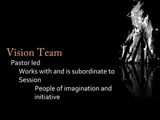 Vision TeamVision Team
Pastor ledPastor led
Works with and is subordinate toWorks with and is subordinate to
SessionSession
People of imagination andPeople of imagination and
initiativeinitiative
 
