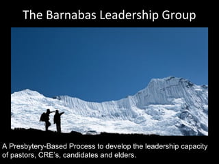 The Barnabas Leadership Group
A Presbytery-Based Process to develop the leadership capacity
of pastors, CRE’s, candidates and elders.
 