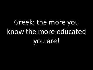 Greek: the more you
know the more educated
you are!
 