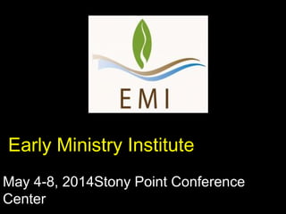 Early Ministry Institute
May 4-8, 2014Stony Point Conference
Center
 