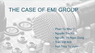 THE CASE OF EMI GROUP
• Phan Từ Như Ý
• Nguyễn Thu Hà
• Nguyễn Thị Ngọc Dung
• Trần Việt Anh
• Ngô Thùy Tú Uyên
 