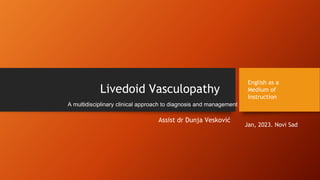 Assist dr Dunja Vesković
English as a
Medium of
Instruction
Jan, 2023. Novi Sad
Livedoid Vasculopathy
A multidisciplinary clinical approach to diagnosis and management
 