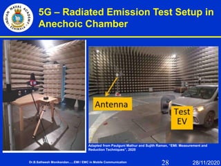 28
5G – Radiated Emission Test Setup in
Anechoic Chamber
Dr.B.Satheesh Monikandan......EMI / EMC in Mobile Communication 28/11/2020
Adapted from Paulguni Mathur and Sujith Raman, “EMI: Measurement and
Reduction Techniques”, 2020
 