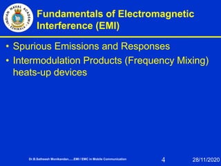 4
Fundamentals of Electromagnetic
Interference (EMI)
• Spurious Emissions and Responses
• Intermodulation Products (Frequency Mixing)
heats-up devices
Dr.B.Satheesh Monikandan......EMI / EMC in Mobile Communication 28/11/2020
 