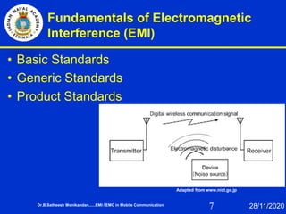 7
Fundamentals of Electromagnetic
Interference (EMI)
• Basic Standards
• Generic Standards
• Product Standards
Dr.B.Satheesh Monikandan......EMI / EMC in Mobile Communication 28/11/2020
Adapted from www.nict.go.jp
 